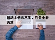 米兰体育官方网站-球场上悬念丛生，胜负全看天意的简单介绍