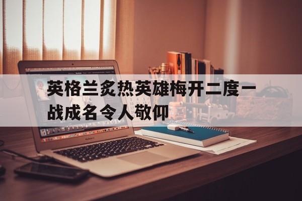 英格兰炙热英雄梅开二度一战成名令人敬仰的简单介绍