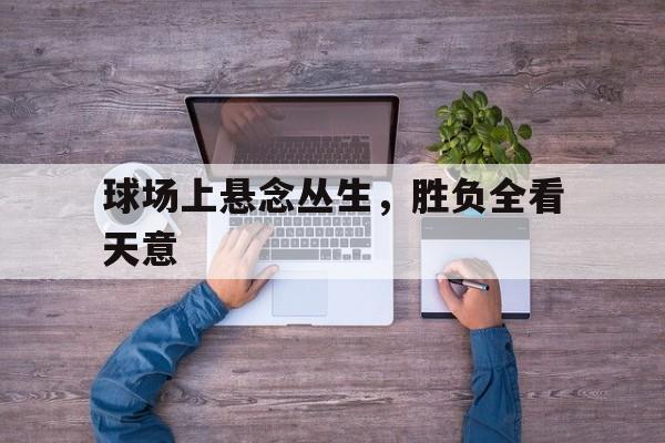 球场上悬念丛生，胜负全看天意的简单介绍