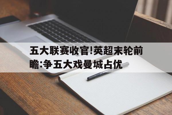 关于五大联赛收官!英超末轮前瞻:争五大戏曼城占优的信息