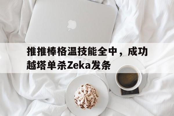 推推棒格温技能全中，成功越塔单杀Zeka发条的简单介绍