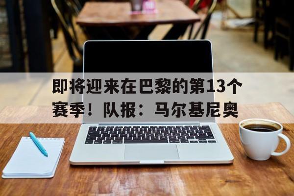 关于即将迎来在巴黎的第13个赛季！队报：马尔基尼奥的信息